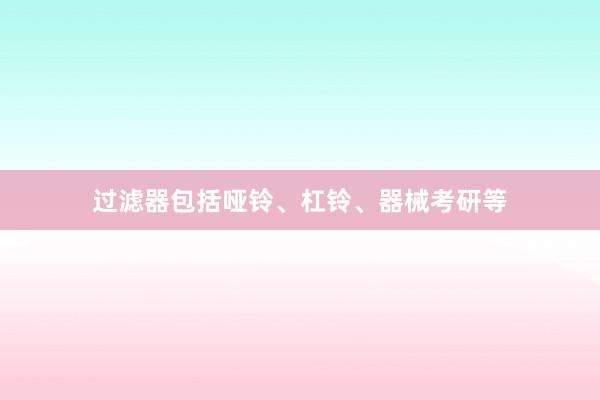过滤器包括哑铃、杠铃、器械考研等