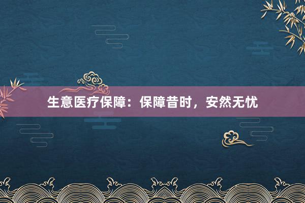 生意医疗保障：保障昔时，安然无忧